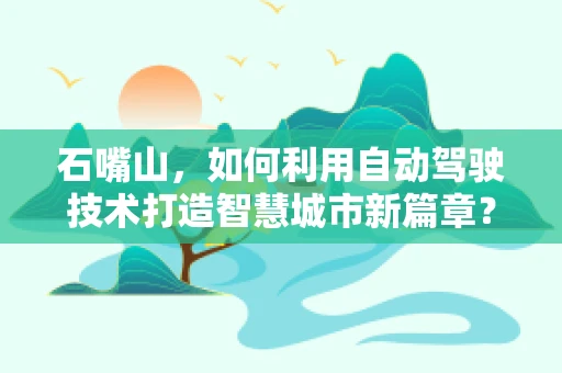 石嘴山，如何利用自动驾驶技术打造智慧城市新篇章？