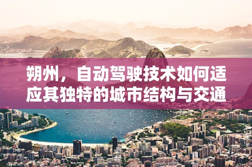 朔州，自动驾驶技术如何适应其独特的城市结构与交通挑战？
