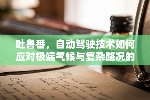 吐鲁番，自动驾驶技术如何应对极端气候与复杂路况的挑战？