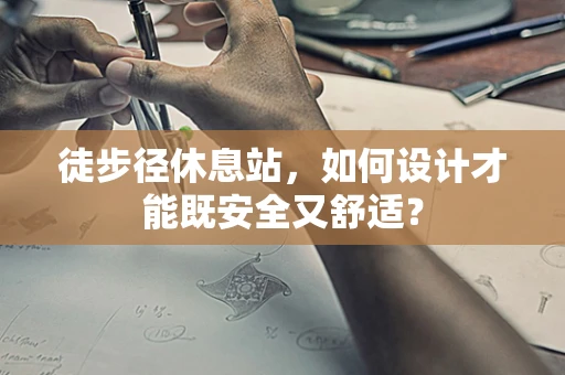 徒步径休息站，如何设计才能既安全又舒适？