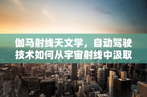 伽马射线天文学，自动驾驶技术如何从宇宙射线中汲取灵感？