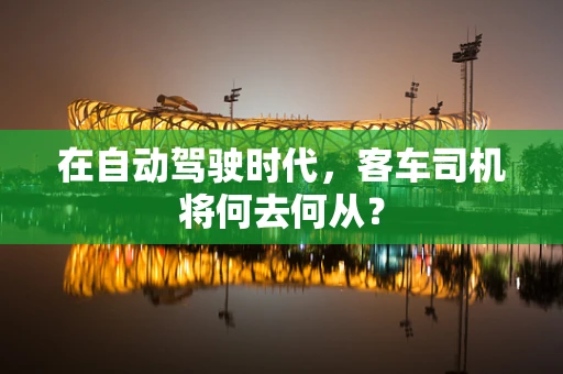 在自动驾驶时代，客车司机将何去何从？