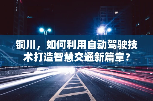 铜川，如何利用自动驾驶技术打造智慧交通新篇章？