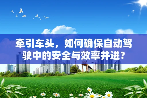 牵引车头，如何确保自动驾驶中的安全与效率并进？