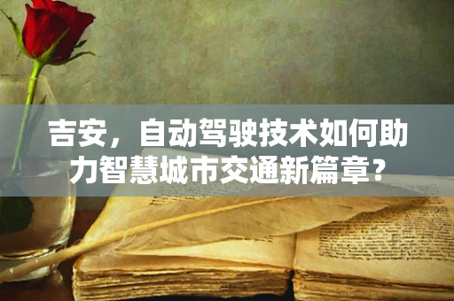 吉安，自动驾驶技术如何助力智慧城市交通新篇章？