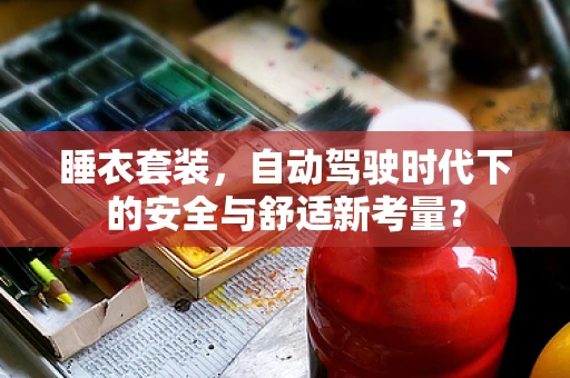 睡衣套装，自动驾驶时代下的安全与舒适新考量？
