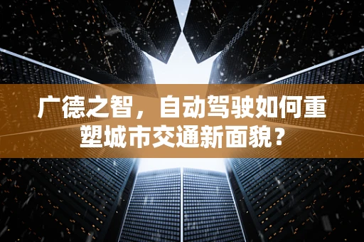 广德之智，自动驾驶如何重塑城市交通新面貌？