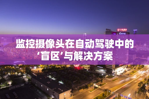 监控摄像头在自动驾驶中的‘盲区’与解决方案