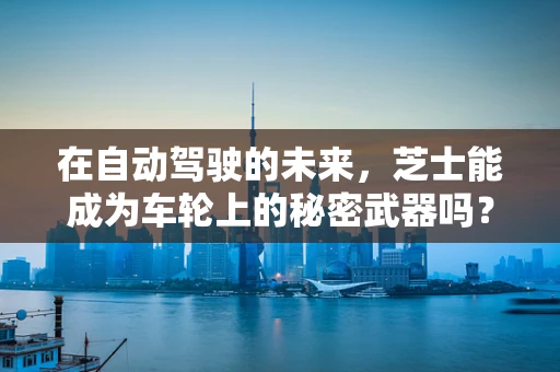 在自动驾驶的未来，芝士能成为车轮上的秘密武器吗？