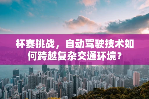 杯赛挑战，自动驾驶技术如何跨越复杂交通环境？