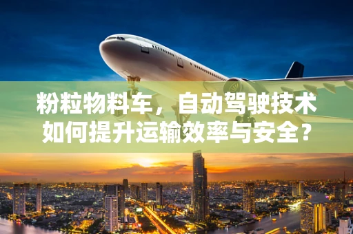 粉粒物料车，自动驾驶技术如何提升运输效率与安全？