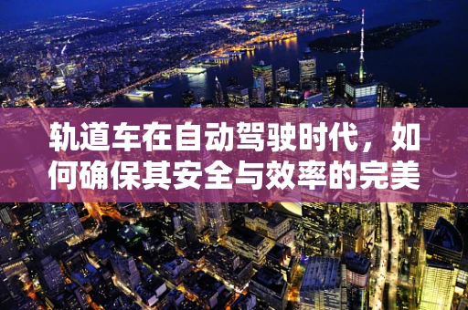 轨道车在自动驾驶时代，如何确保其安全与效率的完美融合？