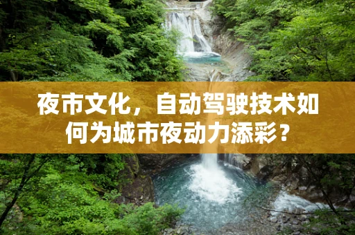 夜市文化，自动驾驶技术如何为城市夜动力添彩？