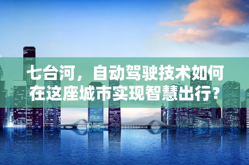 七台河，自动驾驶技术如何在这座城市实现智慧出行？