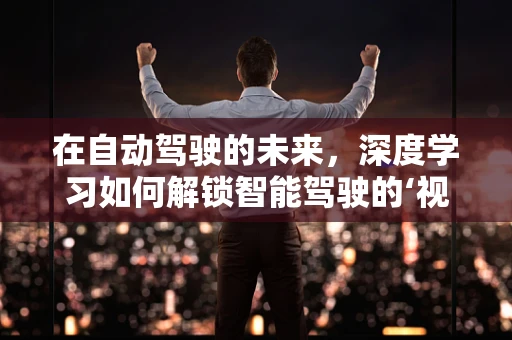 在自动驾驶的未来，深度学习如何解锁智能驾驶的‘视界’？