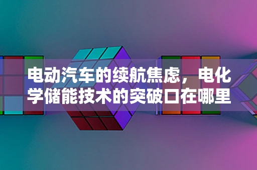 电动汽车的续航焦虑，电化学储能技术的突破口在哪里？