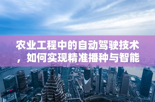 农业工程中的自动驾驶技术，如何实现精准播种与智能管理？
