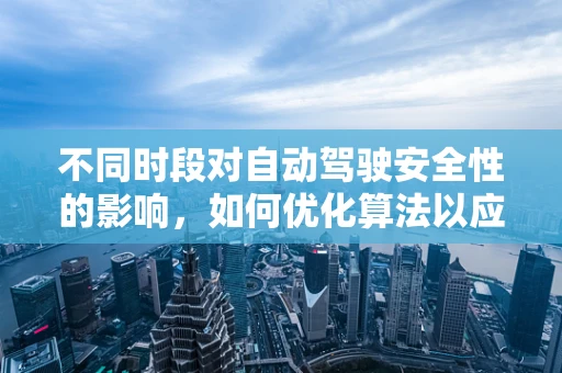 不同时段对自动驾驶安全性的影响，如何优化算法以应对？