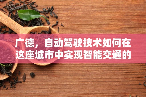 广德，自动驾驶技术如何在这座城市中实现智能交通的未来？