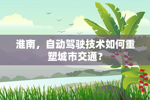 淮南，自动驾驶技术如何重塑城市交通？