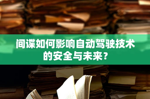 间谍如何影响自动驾驶技术的安全与未来？