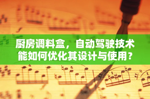 厨房调料盒，自动驾驶技术能如何优化其设计与使用？