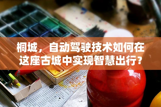 桐城，自动驾驶技术如何在这座古城中实现智慧出行？