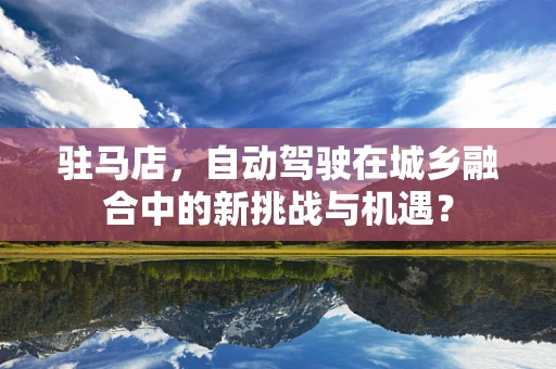 驻马店，自动驾驶在城乡融合中的新挑战与机遇？