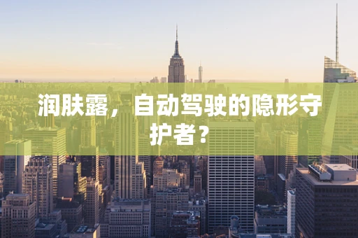 润肤露，自动驾驶的隐形守护者？