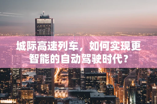 城际高速列车，如何实现更智能的自动驾驶时代？