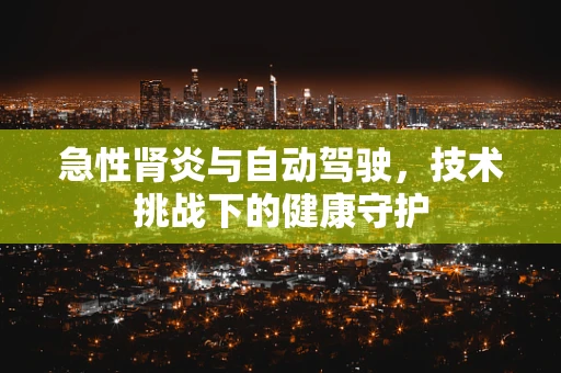 急性肾炎与自动驾驶，技术挑战下的健康守护