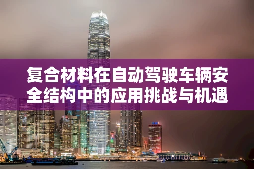 复合材料在自动驾驶车辆安全结构中的应用挑战与机遇
