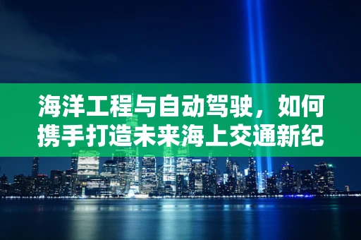 海洋工程与自动驾驶，如何携手打造未来海上交通新纪元？