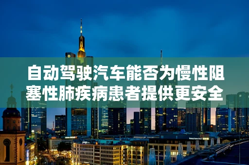 自动驾驶汽车能否为慢性阻塞性肺疾病患者提供更安全的出行方案？