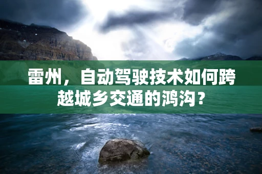 雷州，自动驾驶技术如何跨越城乡交通的鸿沟？