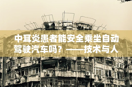 中耳炎患者能安全乘坐自动驾驶汽车吗？——技术与人体的微妙平衡