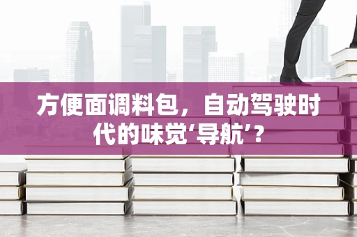 方便面调料包，自动驾驶时代的味觉‘导航’？