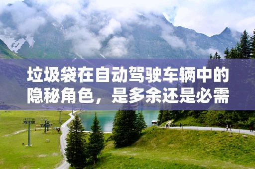 垃圾袋在自动驾驶车辆中的隐秘角色，是多余还是必需？