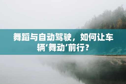 舞蹈与自动驾驶，如何让车辆‘舞动’前行？