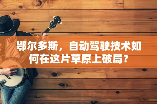 鄂尔多斯，自动驾驶技术如何在这片草原上破局？
