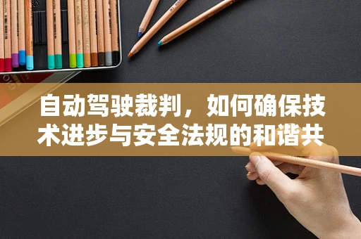 自动驾驶裁判，如何确保技术进步与安全法规的和谐共舞？