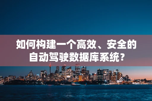 如何构建一个高效、安全的自动驾驶数据库系统？