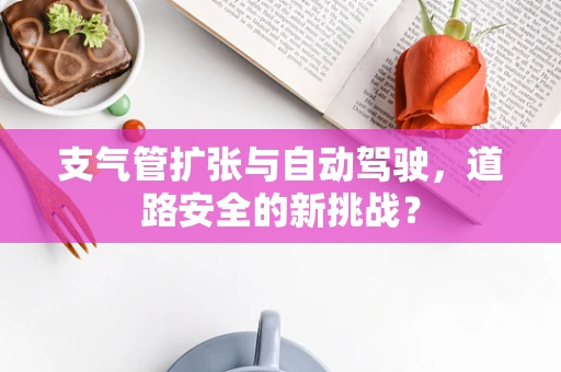 支气管扩张与自动驾驶，道路安全的新挑战？