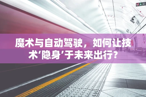 魔术与自动驾驶，如何让技术‘隐身’于未来出行？