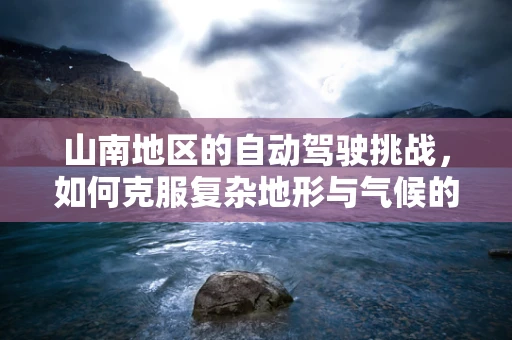 山南地区的自动驾驶挑战，如何克服复杂地形与气候的考验？