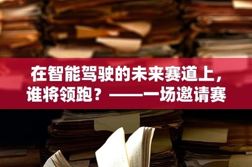 在智能驾驶的未来赛道上，谁将领跑？——一场邀请赛的启示
