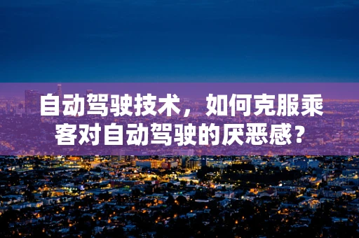 自动驾驶技术，如何克服乘客对自动驾驶的厌恶感？