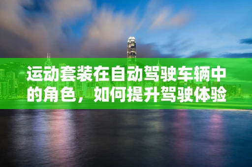 运动套装在自动驾驶车辆中的角色，如何提升驾驶体验与安全？