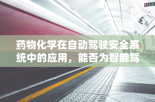 药物化学在自动驾驶安全系统中的应用，能否为智能驾驶提供‘清醒剂’？