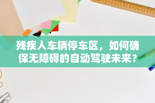 残疾人车辆停车区，如何确保无障碍的自动驾驶未来？